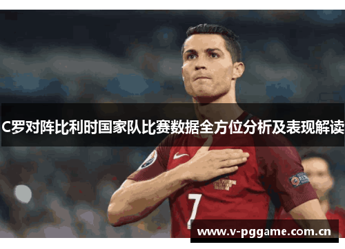 C罗对阵比利时国家队比赛数据全方位分析及表现解读
