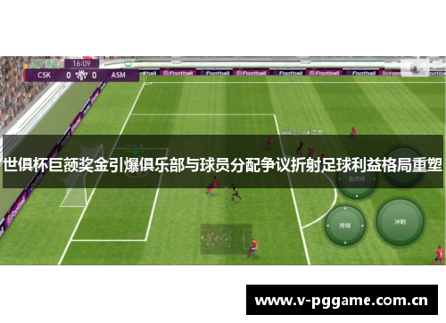 世俱杯巨额奖金引爆俱乐部与球员分配争议折射足球利益格局重塑