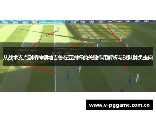 从战术支点到精神领袖吉鲁在亚洲杯的关键作用解析与球队胜负走向 从战术支点到精神领袖吉鲁在亚洲杯的关键作用解析与球队胜负走向