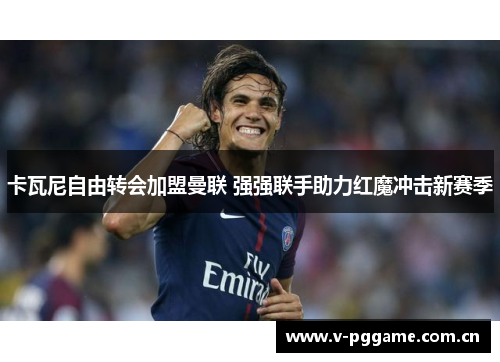 卡瓦尼自由转会加盟曼联 强强联手助力红魔冲击新赛季 卡瓦尼自由转会加盟曼联 强强联手助力红魔冲击新赛季